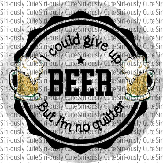 I Could Give Up Beer But Im No Quitter